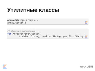 Утилитные классы
// Функция-расширение
fun Array<String>.concat(
divider: String, prefix: String, postfix: String)
Array<String> array = …
array.concat()
 