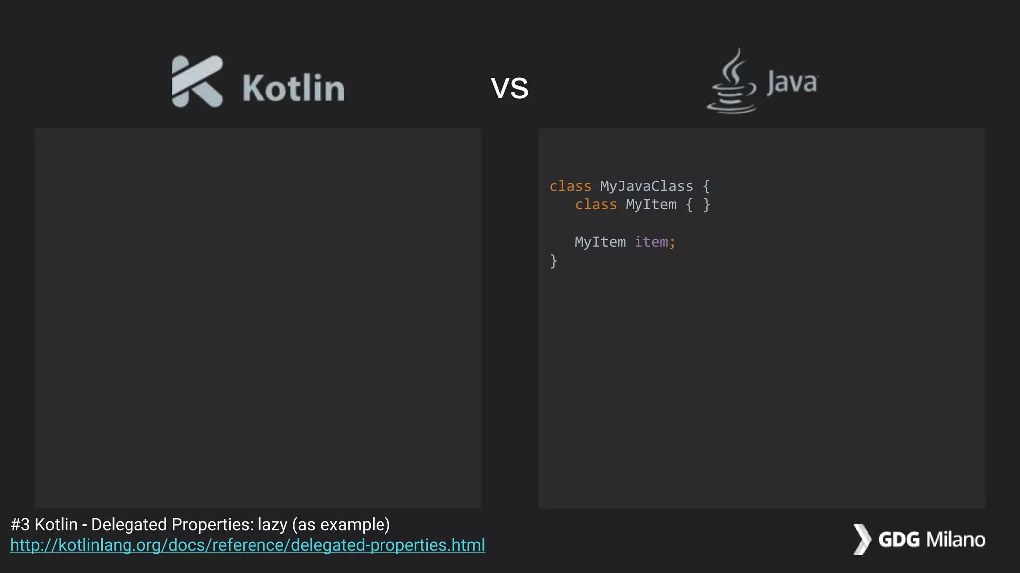 class MyJavaClass {
class MyItem { }
MyItem item;
}
#3 Kotlin - Delegated Properties: lazy (as example)
http://kotlinlang.org/docs/reference/delegated-properties.html
vs
 