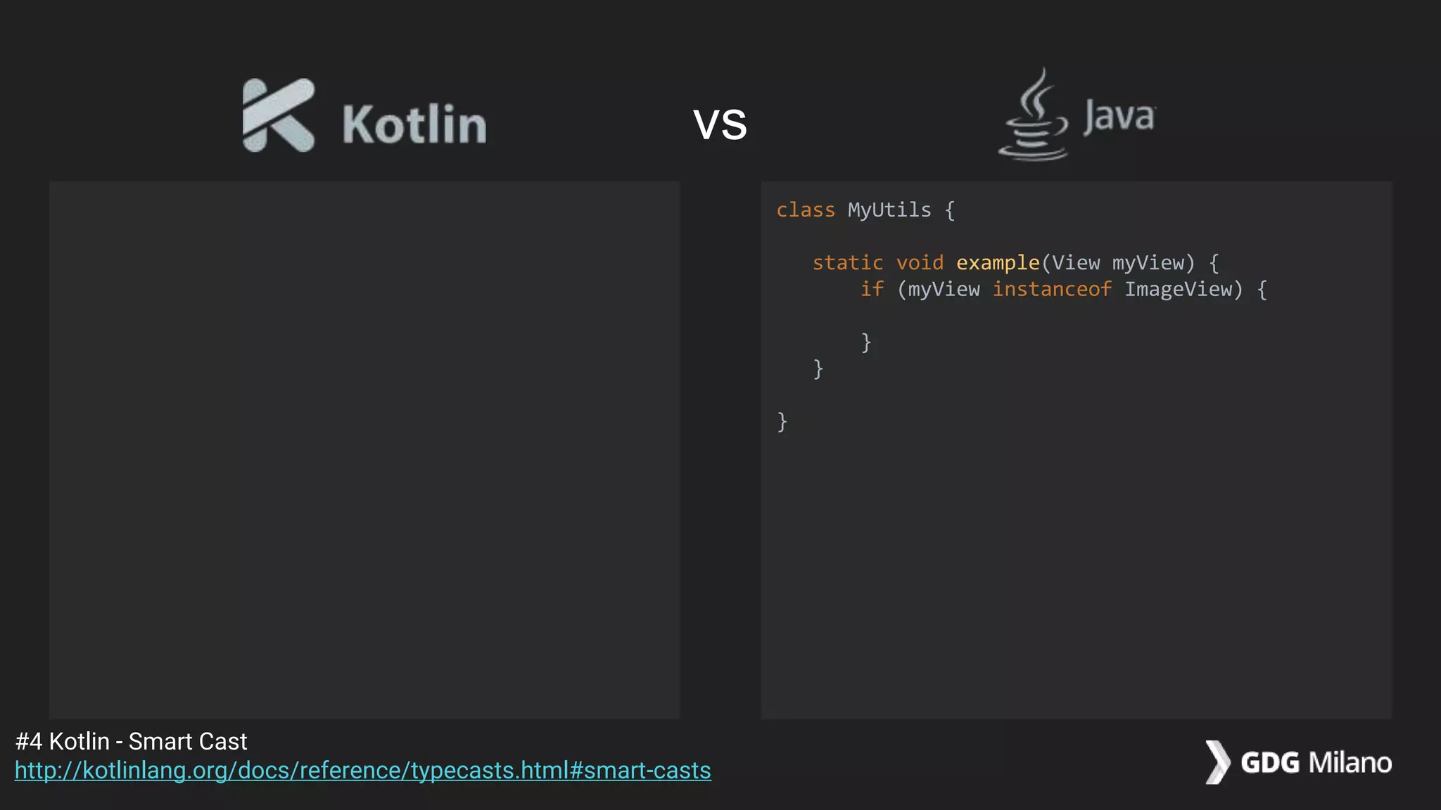 class MyUtils {
static void example(View myView) {
if (myView instanceof ImageView) {
}
}
}
#4 Kotlin - Smart Cast
http://kotlinlang.org/docs/reference/typecasts.html#smart-casts
vs
 