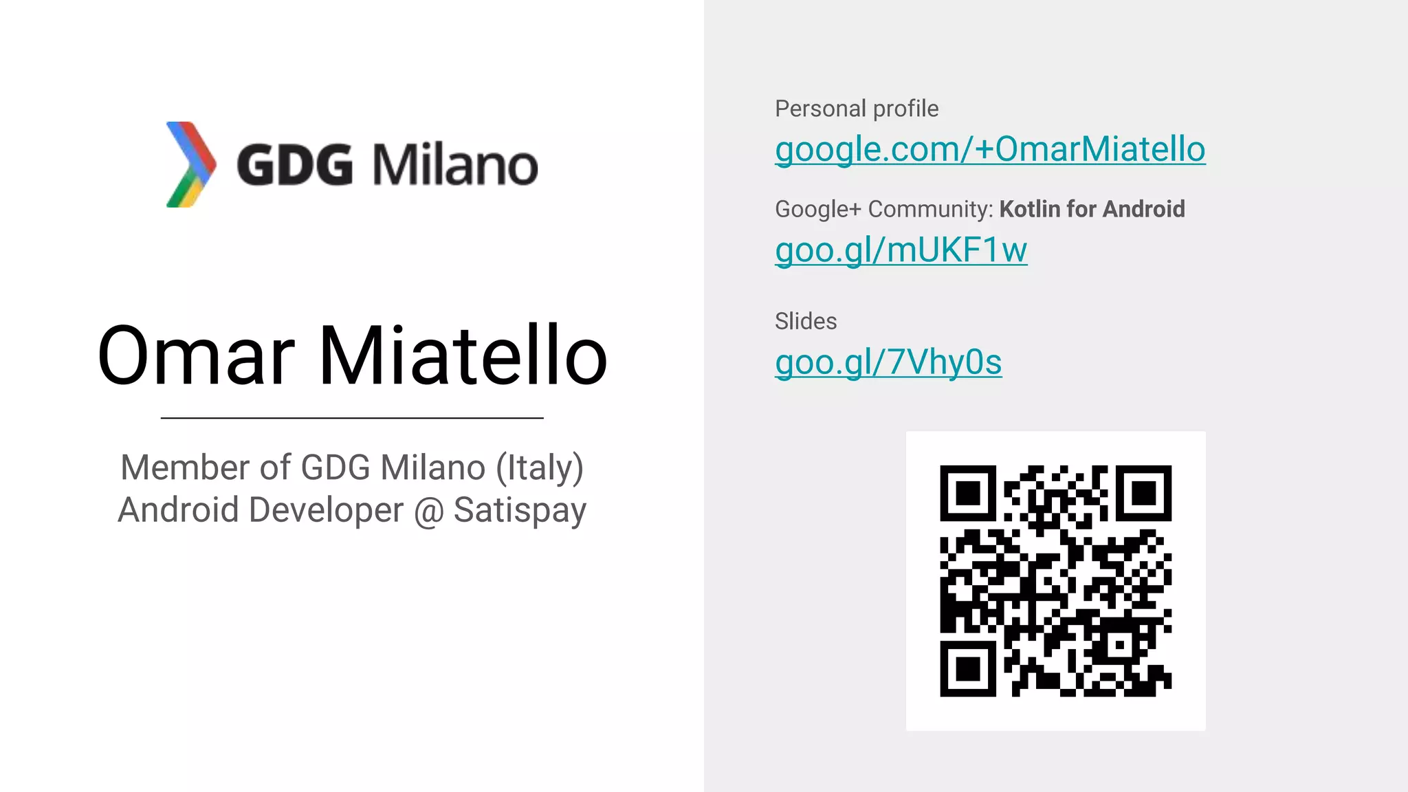 Omar Miatello
Member of GDG Milano (Italy)
Android Developer @ Satispay
Personal profile
google.com/+OmarMiatello
Google+ Community: Kotlin for Android
goo.gl/mUKF1w
Slides
goo.gl/7Vhy0s
 