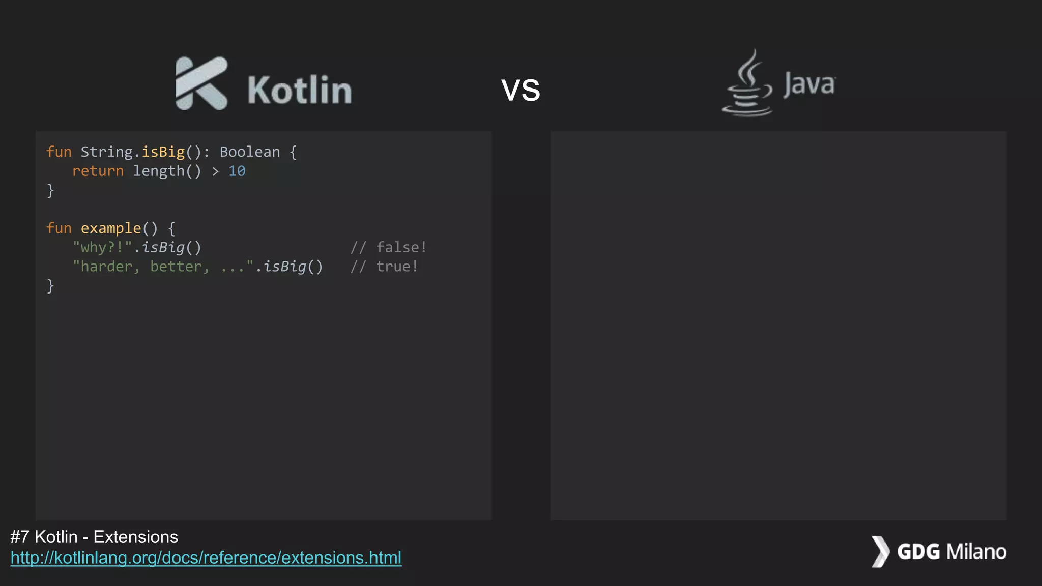 fun String.isBig(): Boolean {
return length() > 10
}
fun example() {
"why?!".isBig() // false!
"harder, better, ...".isBig() // true!
}
#7 Kotlin - Extensions
http://kotlinlang.org/docs/reference/extensions.html
vs
 