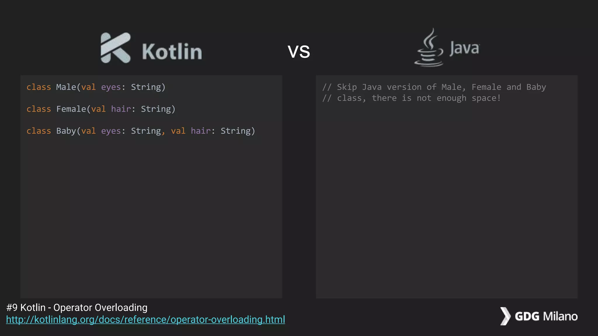 class Male(val eyes: String)
class Female(val hair: String)
class Baby(val eyes: String, val hair: String)
// Skip Java version of Male, Female and Baby
// class, there is not enough space!
#9 Kotlin - Operator Overloading
http://kotlinlang.org/docs/reference/operator-overloading.html
vs
 