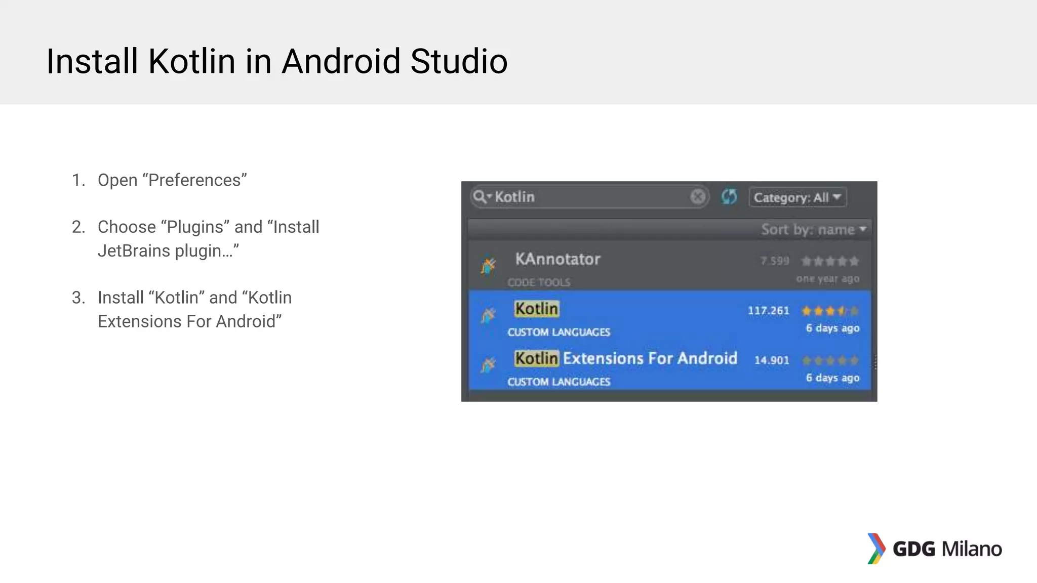 1. Open “Preferences”
2. Choose “Plugins” and “Install
JetBrains plugin…”
3. Install “Kotlin” and “Kotlin
Extensions For Android”
Install Kotlin in Android Studio
 