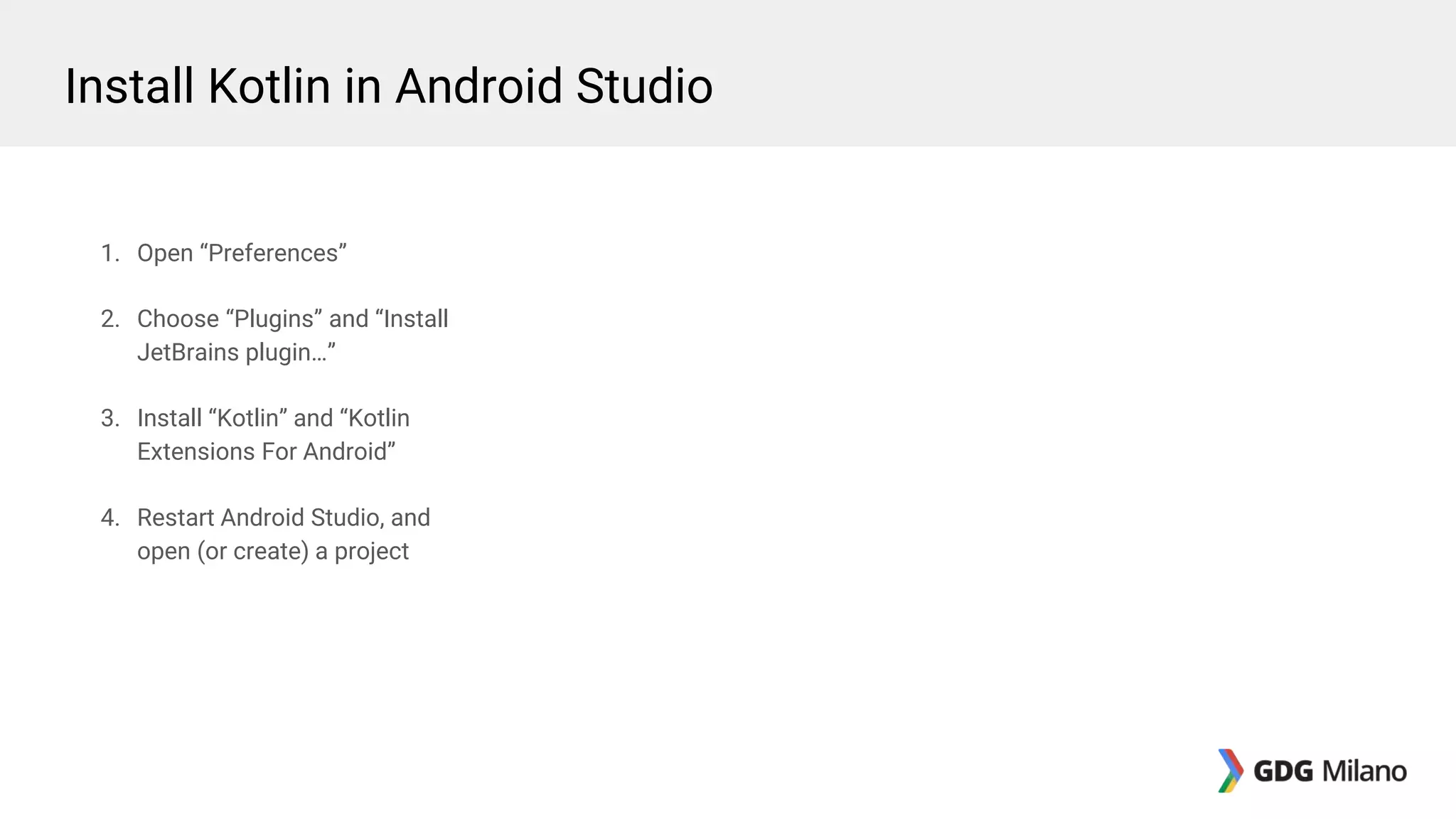 1. Open “Preferences”
2. Choose “Plugins” and “Install
JetBrains plugin…”
3. Install “Kotlin” and “Kotlin
Extensions For Android”
4. Restart Android Studio, and
open (or create) a project
Install Kotlin in Android Studio
 