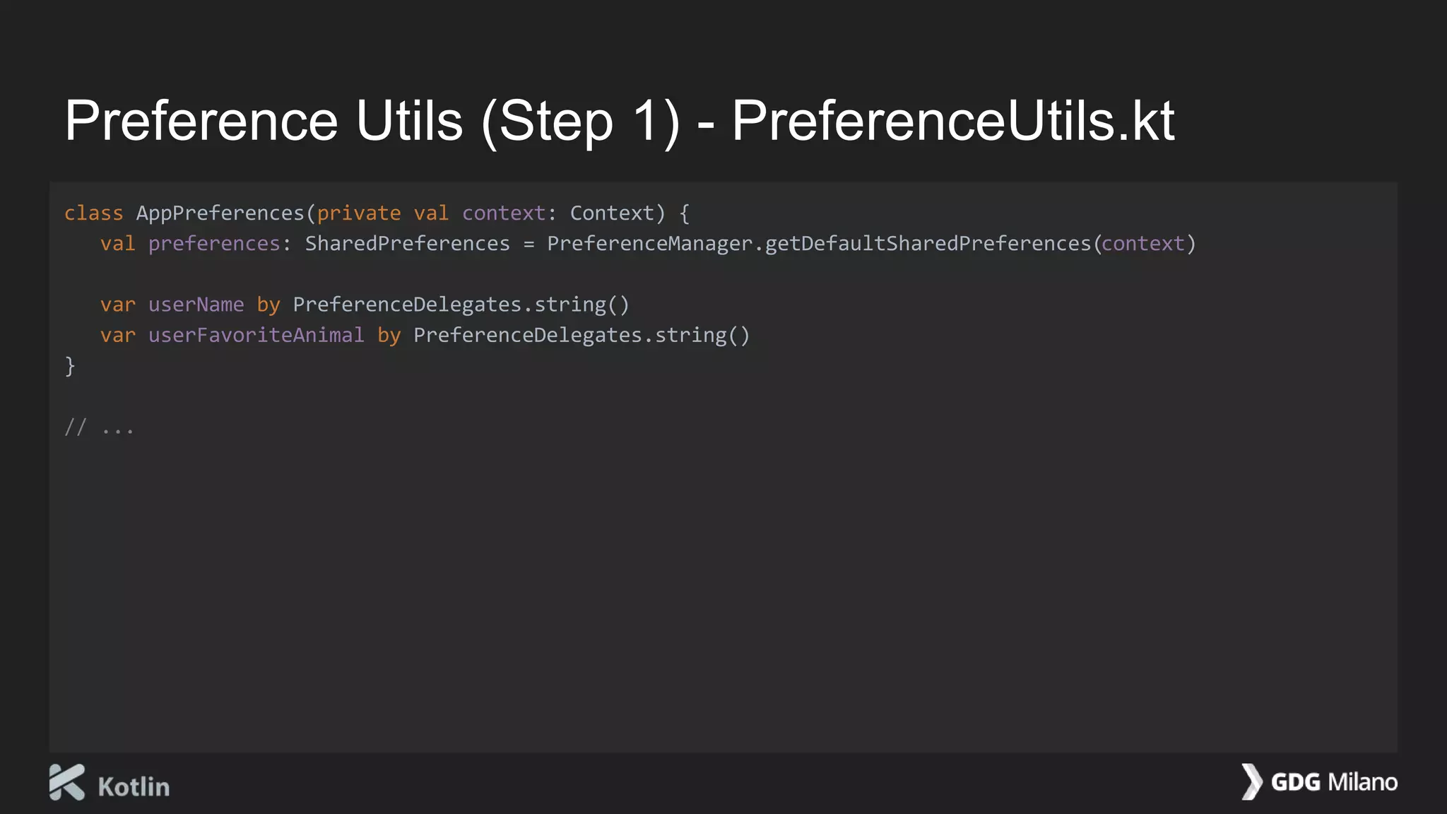 Preference Utils (Step 1) - PreferenceUtils.kt
class AppPreferences(private val context: Context) {
val preferences: SharedPreferences = PreferenceManager.getDefaultSharedPreferences(context)
var userName by PreferenceDelegates.string()
var userFavoriteAnimal by PreferenceDelegates.string()
}
// ...
 