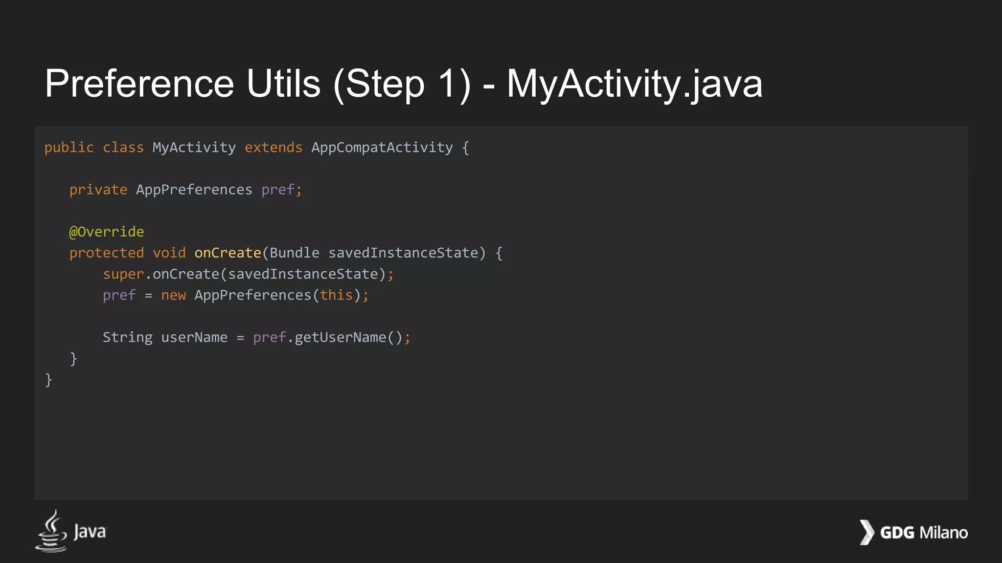 Preference Utils (Step 1) - MyActivity.java
public class MyActivity extends AppCompatActivity {
private AppPreferences pref;
@Override
protected void onCreate(Bundle savedInstanceState) {
super.onCreate(savedInstanceState);
pref = new AppPreferences(this);
String userName = pref.getUserName();
}
}
 