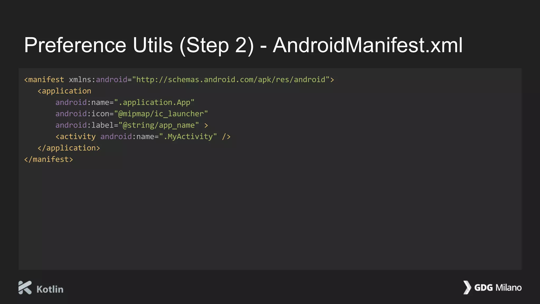 Preference Utils (Step 2) - AndroidManifest.xml
<manifest xmlns:android="http://schemas.android.com/apk/res/android">
<application
android:name=".application.App"
android:icon="@mipmap/ic_launcher"
android:label="@string/app_name" >
<activity android:name=".MyActivity" />
</application>
</manifest>
 