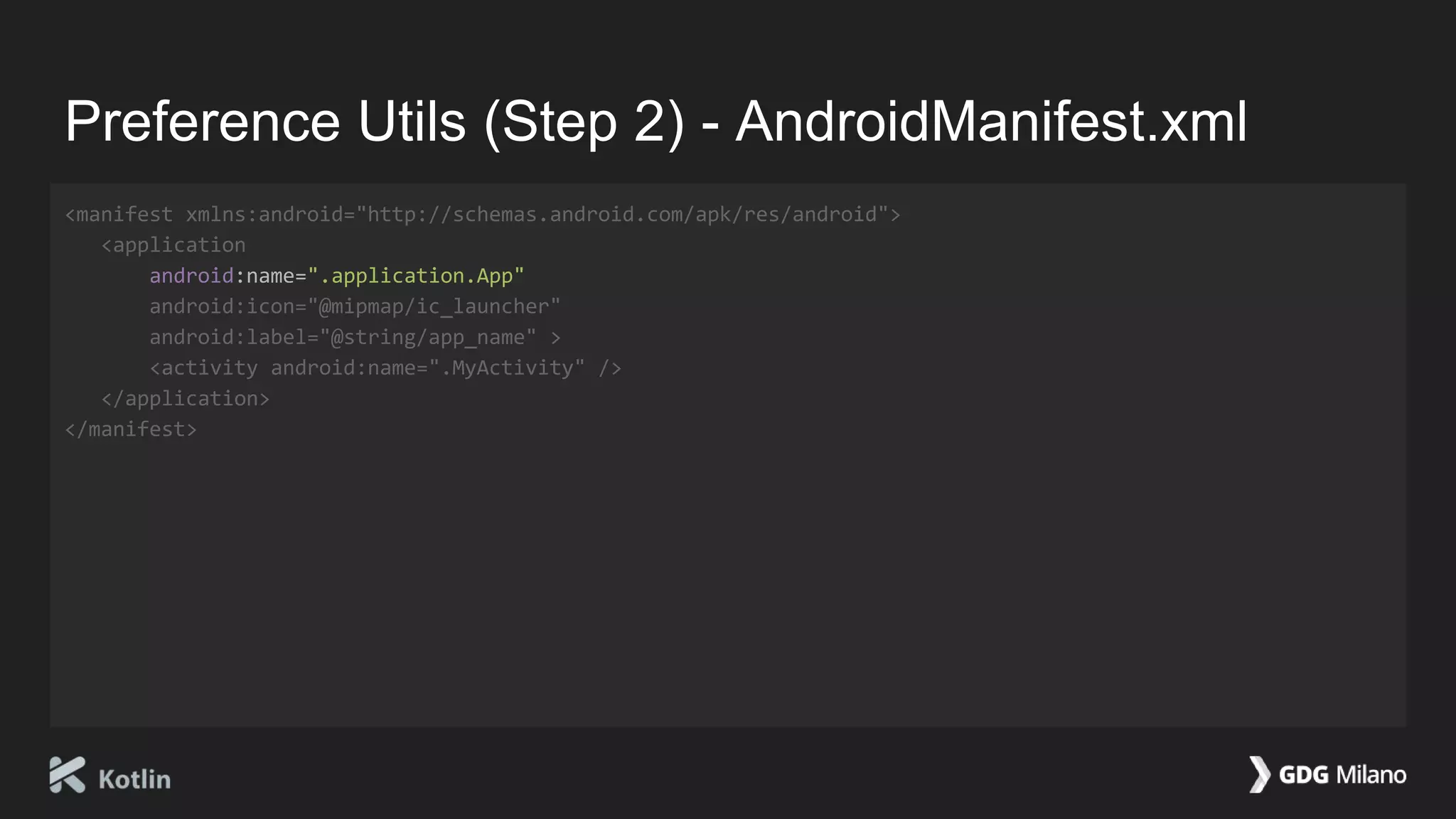 Preference Utils (Step 2) - AndroidManifest.xml
<manifest xmlns:android="http://schemas.android.com/apk/res/android">
<application
android:name=".application.App"
android:icon="@mipmap/ic_launcher"
android:label="@string/app_name" >
<activity android:name=".MyActivity" />
</application>
</manifest>
 