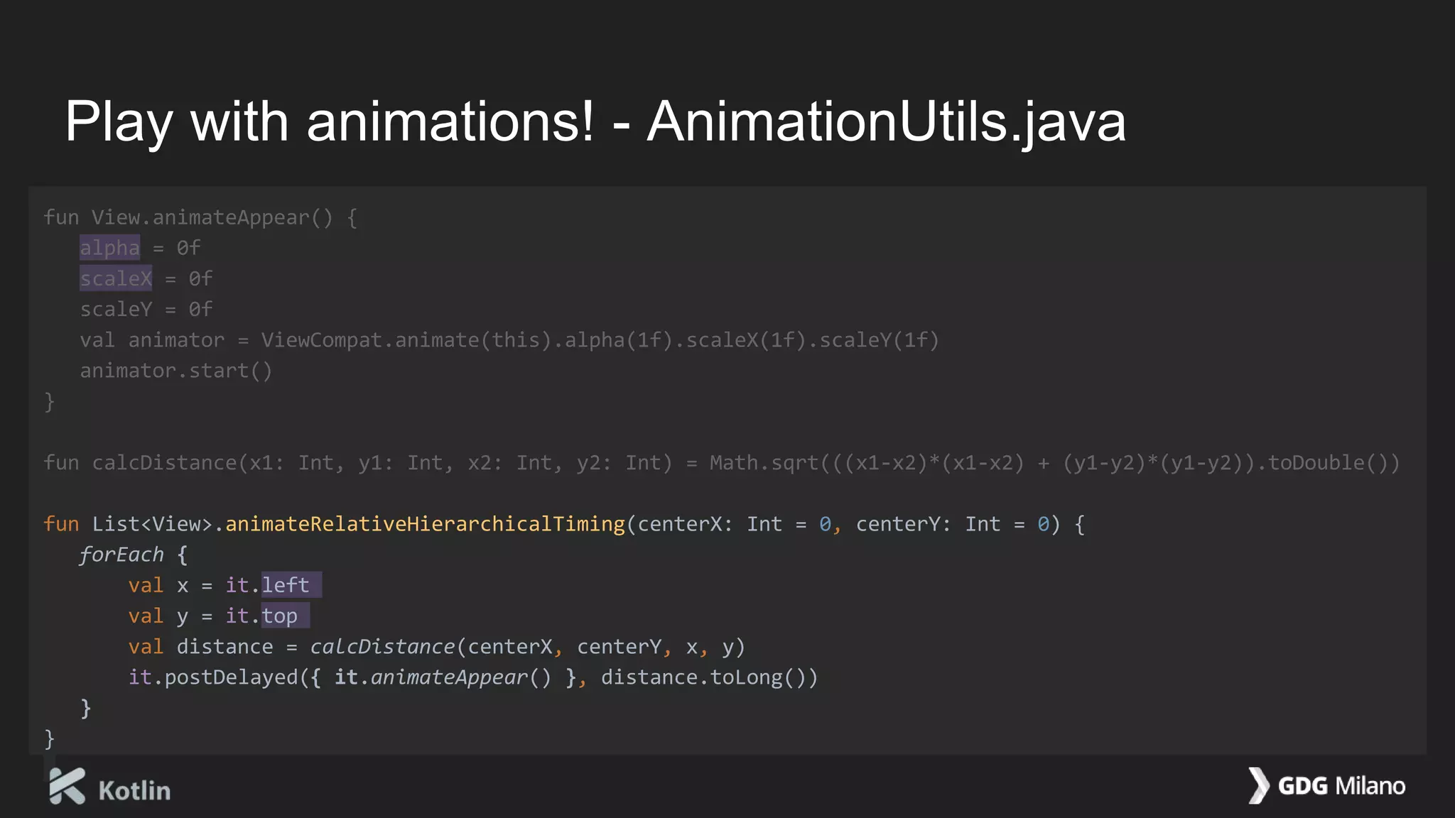 Play with animations! - AnimationUtils.java
fun View.animateAppear() {
alpha = 0f
scaleX = 0f
scaleY = 0f
val animator = ViewCompat.animate(this).alpha(1f).scaleX(1f).scaleY(1f)
animator.start()
}
fun calcDistance(x1: Int, y1: Int, x2: Int, y2: Int) = Math.sqrt(((x1-x2)*(x1-x2) + (y1-y2)*(y1-y2)).toDouble())
fun List<View>.animateRelativeHierarchicalTiming(centerX: Int = 0, centerY: Int = 0) {
forEach {
val x = it.left
val y = it.top
val distance = calcDistance(centerX, centerY, x, y)
it.postDelayed({ it.animateAppear() }, distance.toLong())
}
}
 