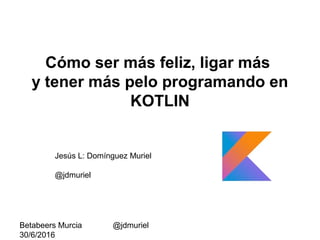 Betabeers Murcia
30/6/2016
@jdmuriel
Cómo ser más feliz, ligar más
y tener más pelo programando en
KOTLIN
Jesús L: Domínguez Muriel
@jdmuriel
 