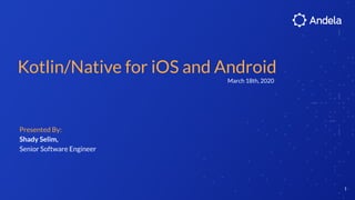 Kotlin/Native for iOS and Android
1
Presented By:
Shady Selim,
Senior Software Engineer
March 18th, 2020
 