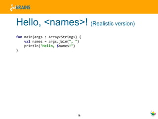 Hello, <names>!  (Realistic version) fun  main(args : Array<String>) { val  names = args.join( ", " ) println( "Hello,  $ names !" ) } 