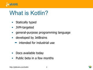 What is Kotlin? Statically typed JVM-targeted general-purpose programming language developed by JetBrains intended for industrial use Docs available today Public beta in a few months 