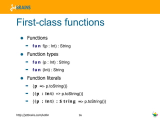 First-class functions Functions fun  f(p : Int) : String Function types fun  (p : Int) : String fun  (Int) : String Function literals {p =>  p.toString() } {(p : Int)  => p.toString() } {(p : Int) : String =>  p.toString() } 