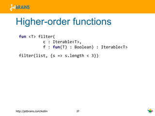 Higher-order functions fun   <T>   filter(   c : Iterable<T>,    f :  fun (T) : Boolean) : Iterable<T> filter(list, {s => s.length < 3}) 