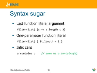 Syntax sugar Last function literal argument filter(list)  {s =>  s.length < 3 } One-parameter function literal filter(list)  { it .length < 3  } Infix calls a contains b  // same as a.contains(b) 