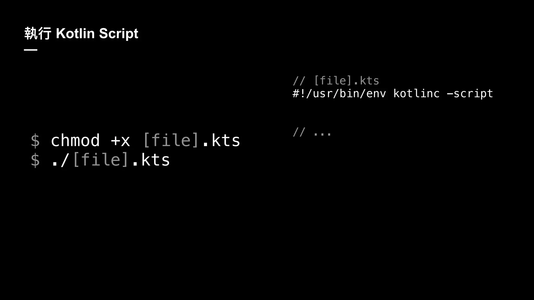 Kotlin Script
—
$ chmod +x [file].kts
$ ./[file].kts
// [file].kts
#!/usr/bin/env kotlinc -script
// ...
 