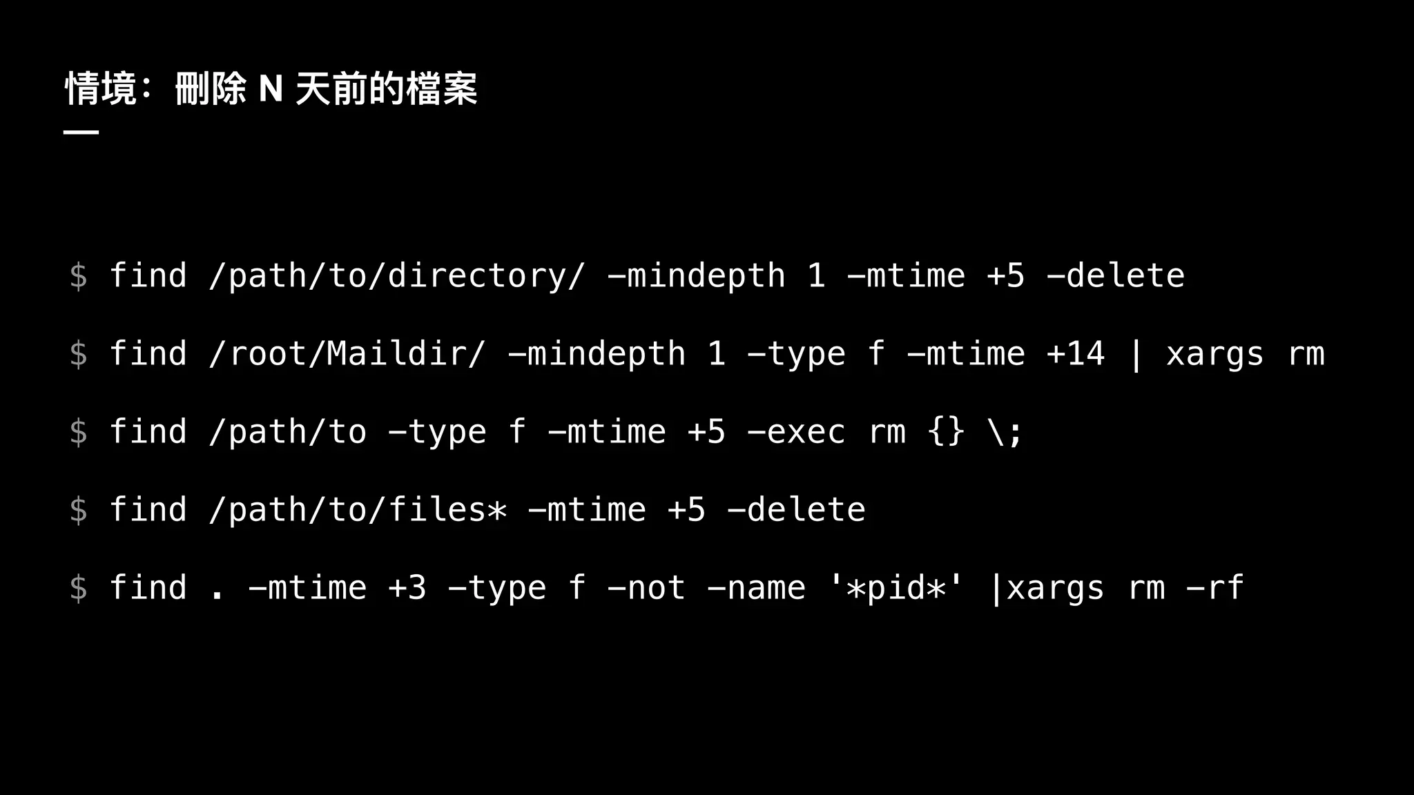 N
—
$ find /path/to/directory/ -mindepth 1 -mtime +5 -delete
$ find /root/Maildir/ -mindepth 1 -type f -mtime +14 | xargs rm
$ find /path/to -type f -mtime +5 -exec rm {} ;
$ find /path/to/files* -mtime +5 -delete
$ find . -mtime +3 -type f -not -name '*pid*' |xargs rm -rf
 