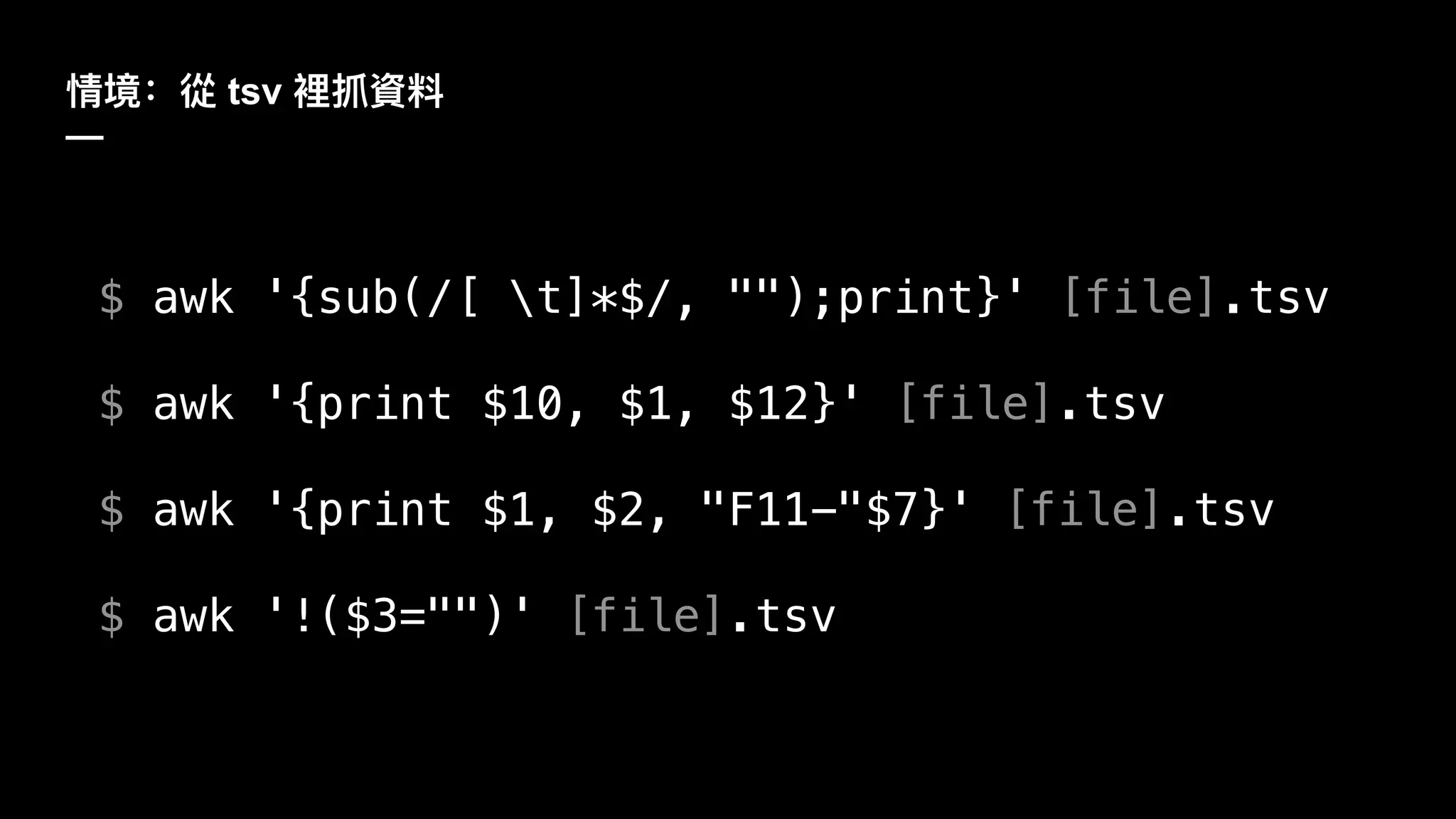 tsv
—
$ awk '{sub(/[ t]*$/, "");print}' [file].tsv
$ awk '{print $10, $1, $12}' [file].tsv
$ awk '{print $1, $2, "F11-"$7}' [file].tsv
$ awk '!($3="")' [file].tsv
 