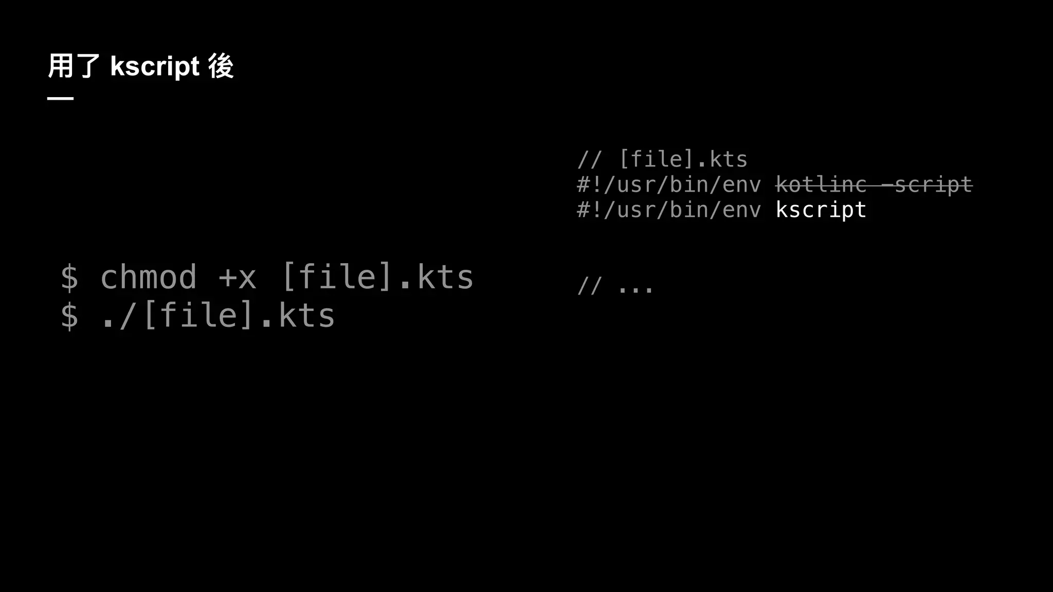 kscript
—
// [file].kts
#!/usr/bin/env kotlinc -script
#!/usr/bin/env kscript
// ...$ chmod +x [file].kts
$ ./[file].kts
 