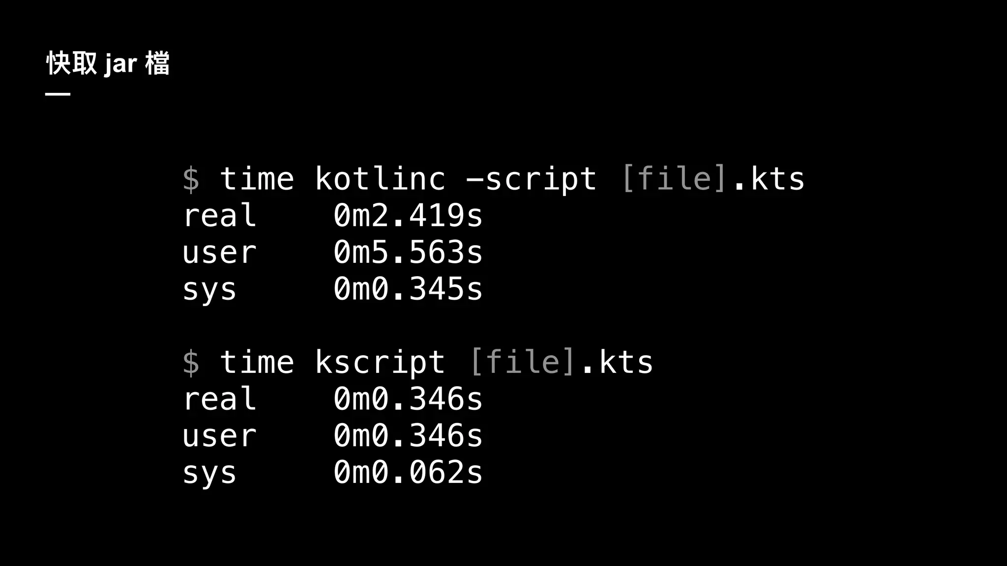 jar
—
$ time kotlinc -script [file].kts
real 0m2.419s
user 0m5.563s
sys 0m0.345s
$ time kscript [file].kts
real 0m0.346s
user 0m0.346s
sys 0m0.062s
 