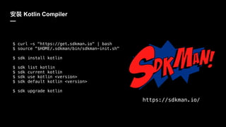 Kotlin Compiler
—
$ curl -s "https://get.sdkman.io" | bash
$ source "$HOME/.sdkman/bin/sdkman-init.sh"
$ sdk install kotlin
$ sdk list kotlin
$ sdk current kotlin
$ sdk use kotlin <version>
$ sdk default kotlin <version>
$ sdk upgrade kotlin
https://sdkman.io/
 