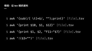 tsv
—
$ awk '{sub(/[ t]*$/, "");print}' [file].tsv
$ awk '{print $10, $1, $12}' [file].tsv
$ awk '{print $1, $2, "F11-"$7}' [file].tsv
$ awk '!($3="")' [file].tsv
 