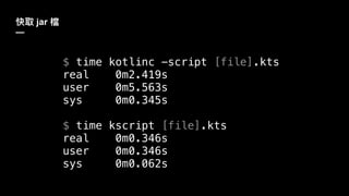 jar
—
$ time kotlinc -script [file].kts
real 0m2.419s
user 0m5.563s
sys 0m0.345s
$ time kscript [file].kts
real 0m0.346s
user 0m0.346s
sys 0m0.062s
 