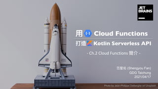 (Shengyou Fan)
GDG Taichung
2021/04/17
Cloud Functions
Kotlin Serverless API
- Ch.2 Cloud Functions -
Photo by Jean-Philippe Delberghe on Unsplash
 