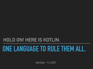 ONE LANGUAGE TO RULE THEM ALL.
Sevil Guler - 11.12.2017
HOLD ON! HERE IS KOTLIN.
 