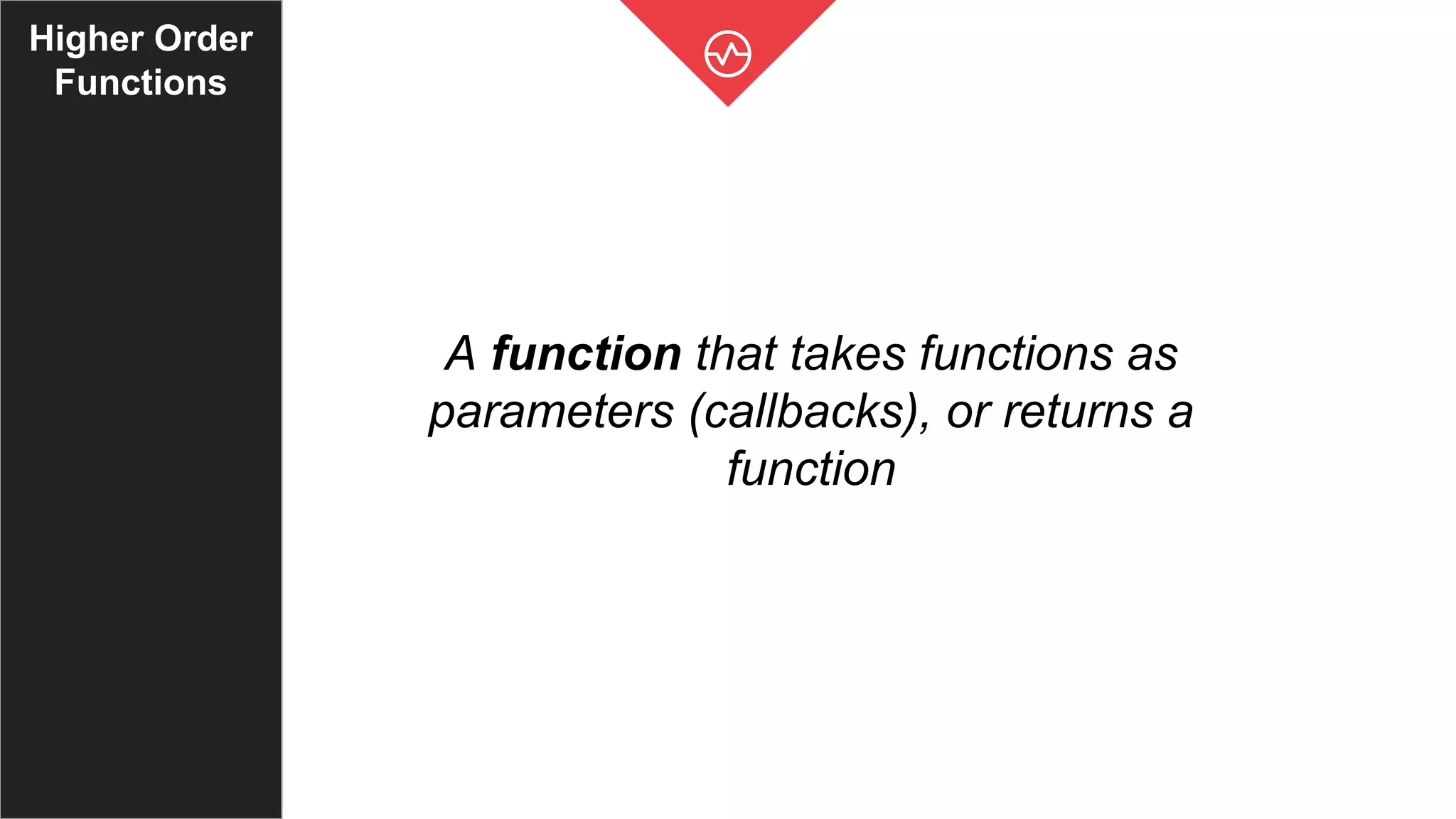 Higher Order
Functions
A function that takes functions as
parameters (callbacks), or returns a
function
 