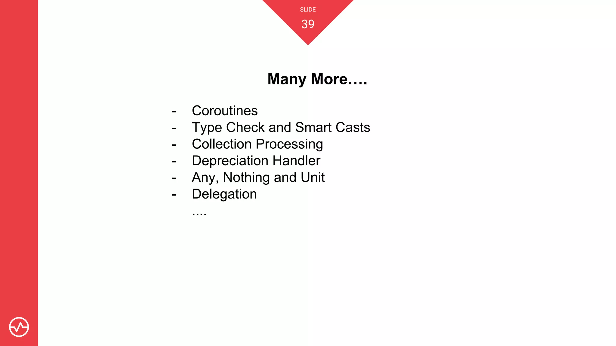 SLIDE
39
Many More….
- Coroutines
- Type Check and Smart Casts
- Collection Processing
- Depreciation Handler
- Any, Nothing and Unit
- Delegation
....
 