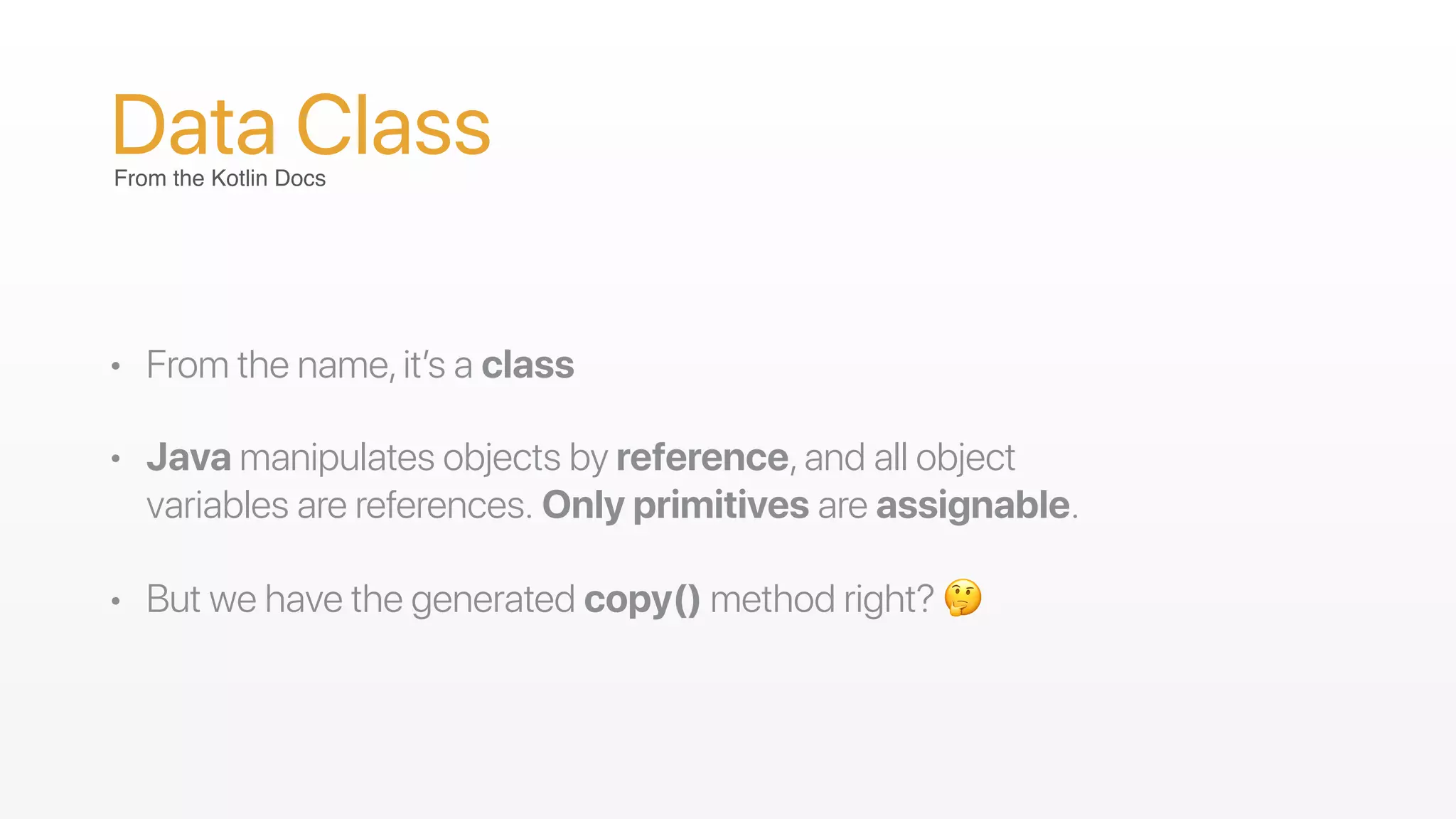 Data Class
• From the name,it’s a class
• Java manipulates objects by reference,and all object
variables are references. Only primitives are assignable.
• But we have the generated copy() method right? 🤔
From the Kotlin Docs
 
