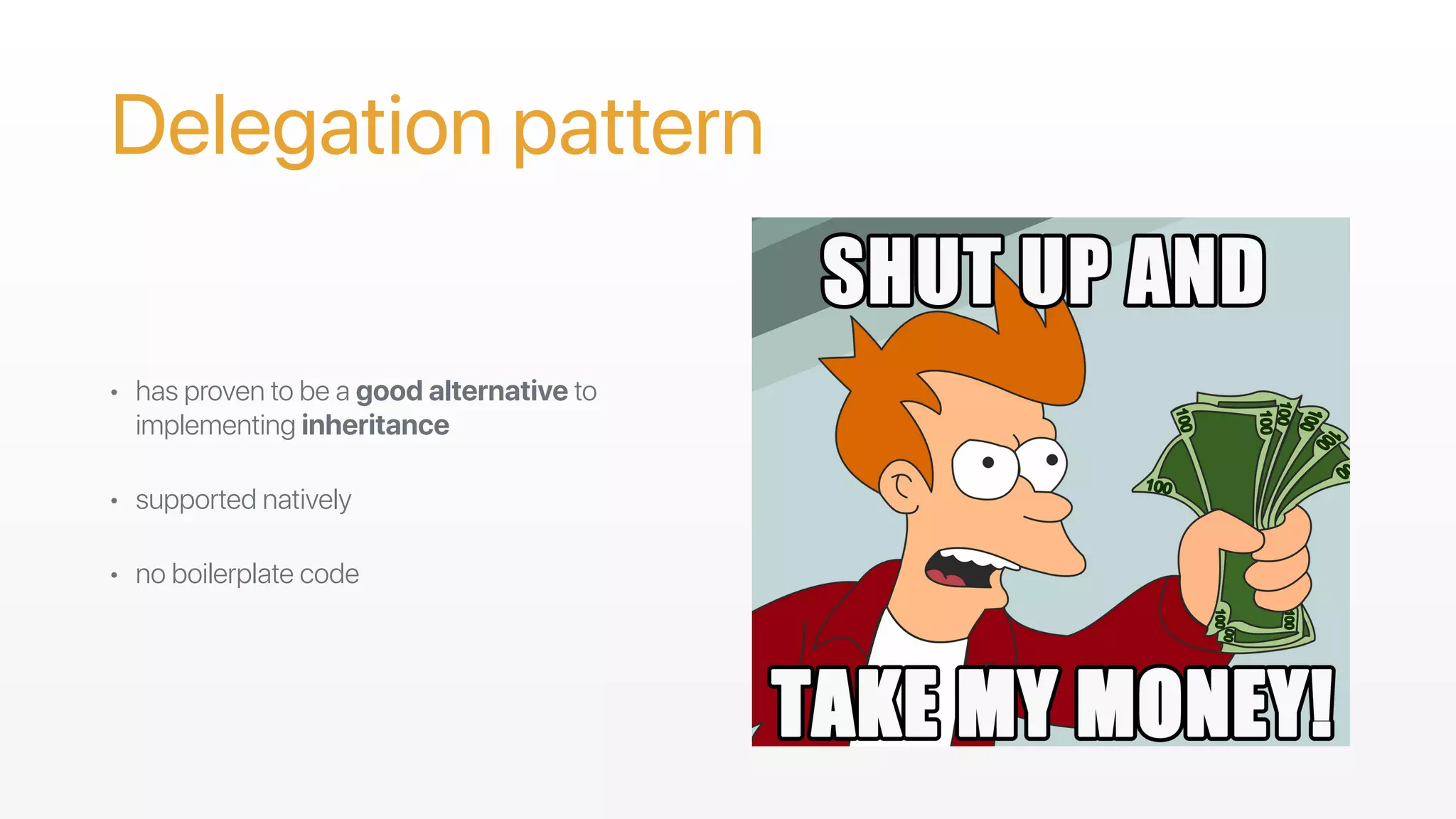 Delegation pattern
• has proven to be a good alternative to
implementing inheritance
• supported natively
• no boilerplate code
 