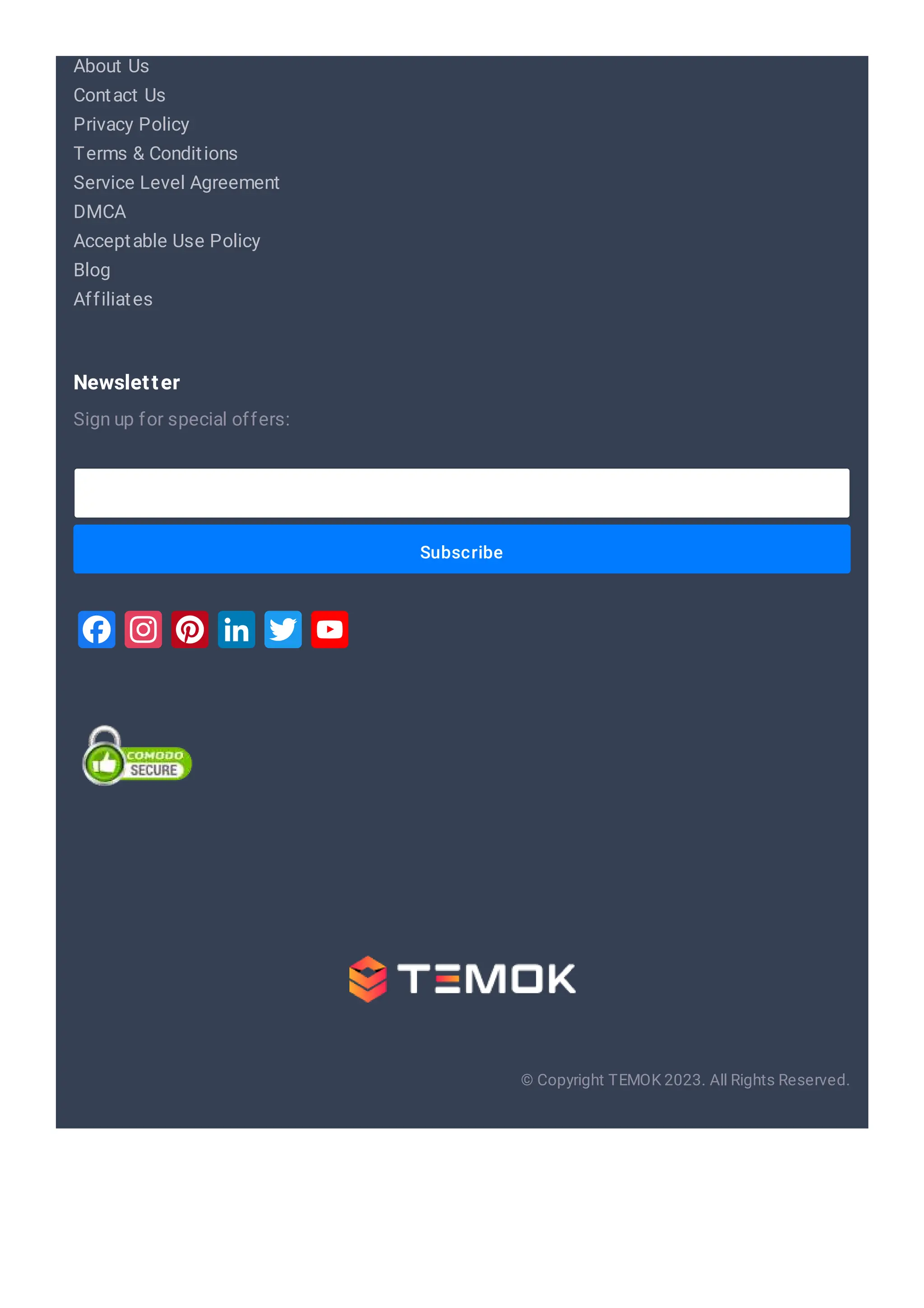 About Us Contact Us Privacy Policy Terms & Conditions Service Level Agreement DMCA Acceptable Use Policy Blog Affiliates Subscribe Sign up for special offers: Newsletter © Copyright TEMOK 2023. All Rights Reserved. 