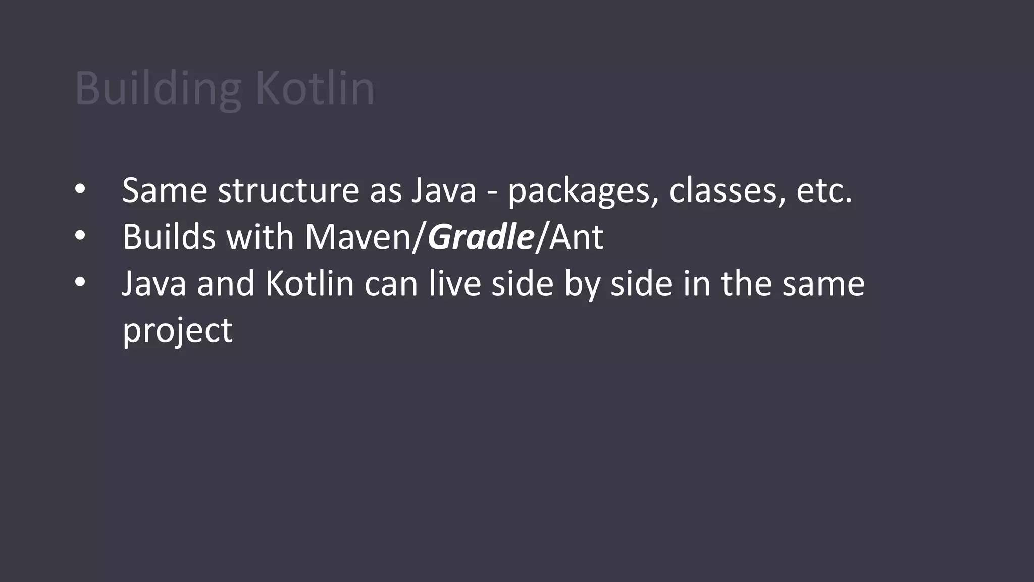 Building Kotlin
• Same structure as Java - packages, classes, etc.
• Builds with Maven/Gradle/Ant
• Java and Kotlin can live side by side in the same
project
 