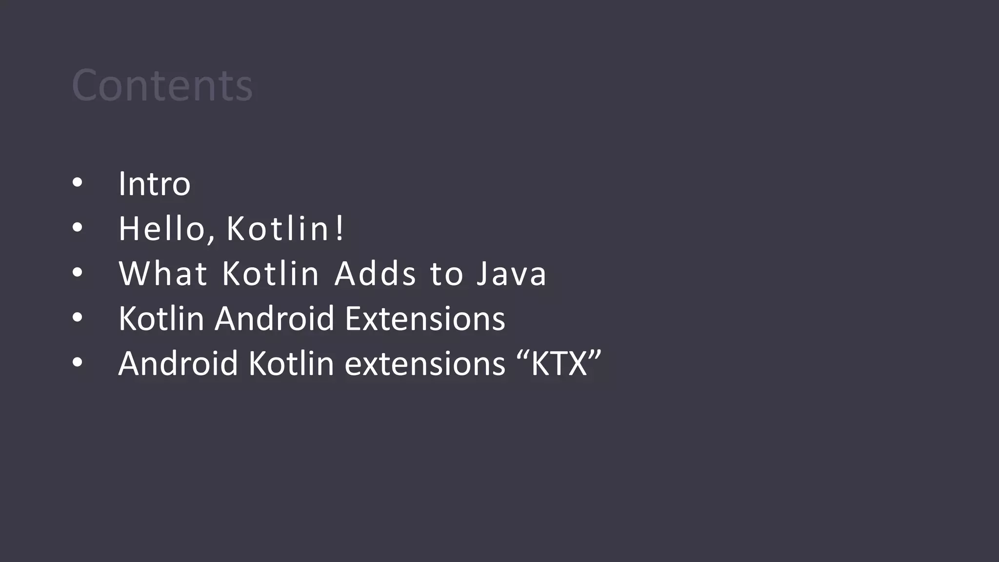 Contents
• Intro
• Hello, Kotlin!
• What Kotlin Adds to Java
• Kotlin Android Extensions
• Android Kotlin extensions “KTX”
 