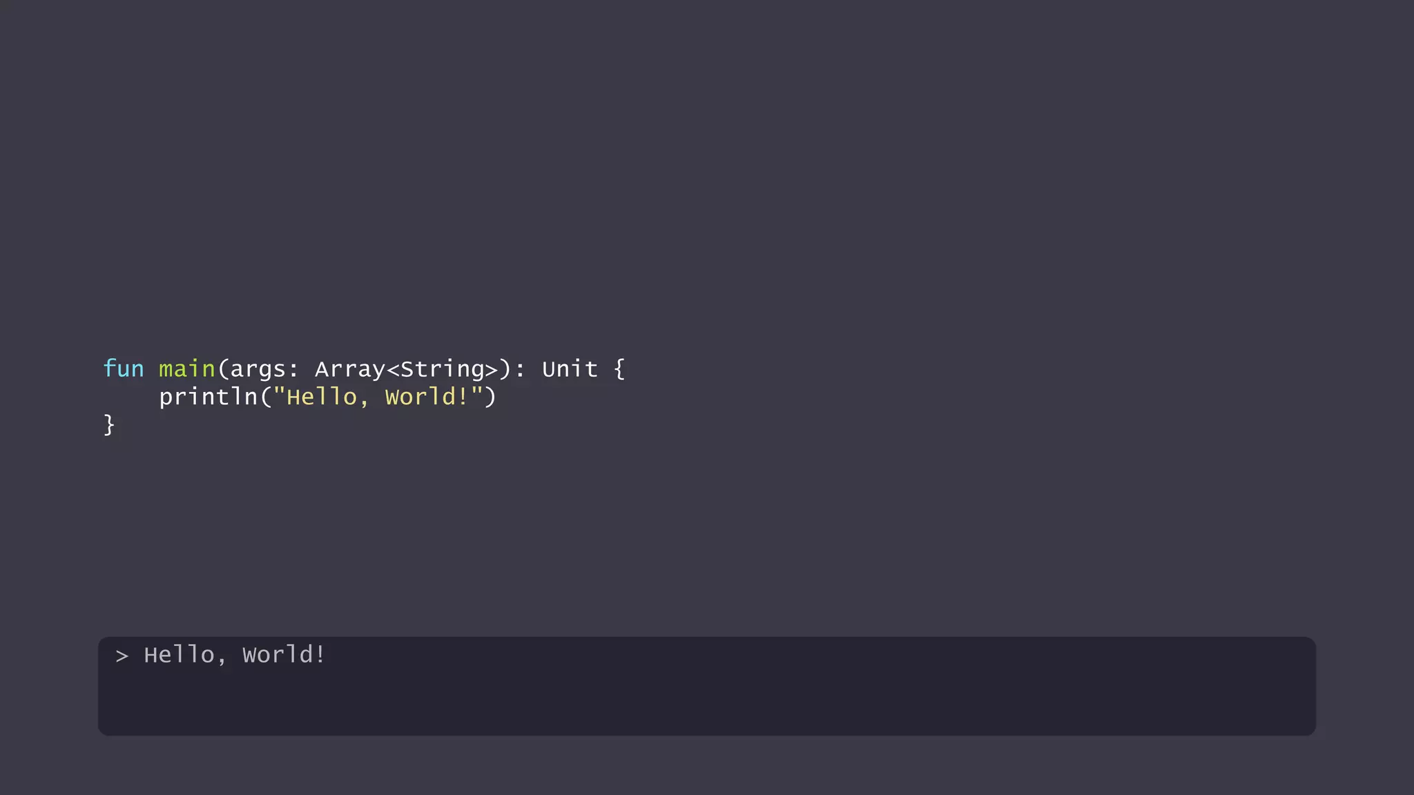 fun main(args: Array<String>): Unit {
println("Hello, World!")
}
> Hello, World!
 