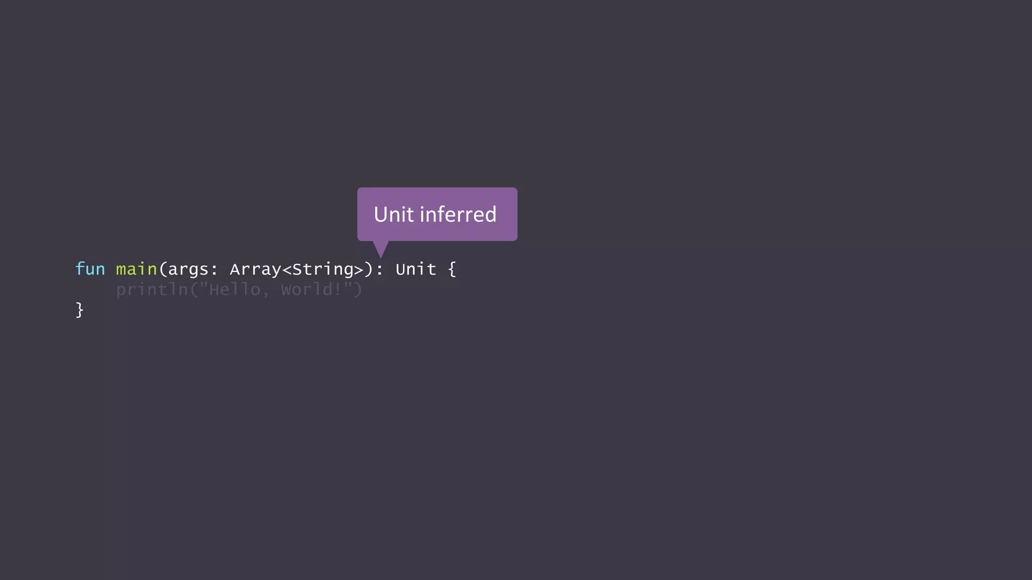 fun main(args: Array<String>): Unit {
println("Hello, World!")
}
Unit inferred
 