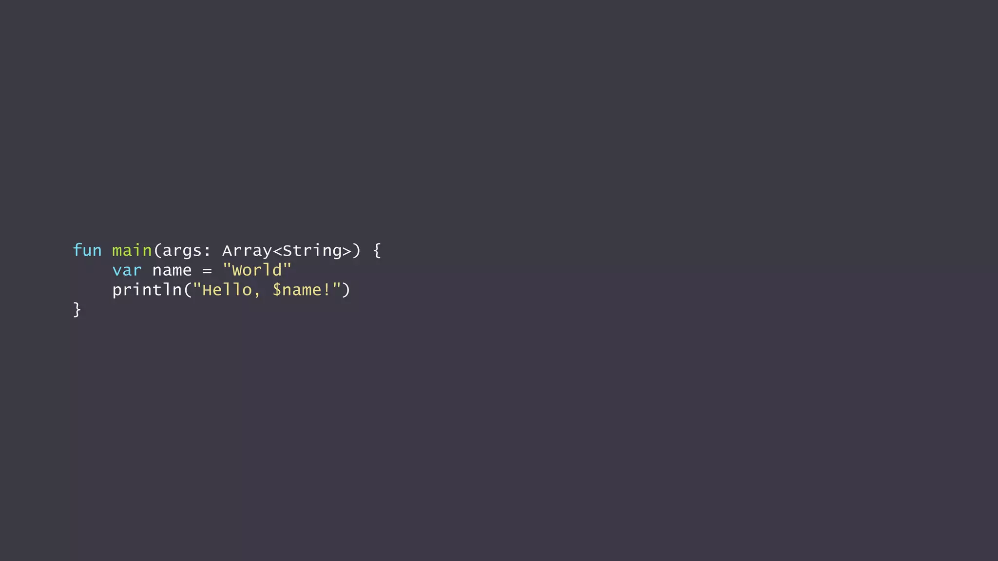 fun main(args: Array<String>) {
var name = "World"
println("Hello, $name!")
}
 