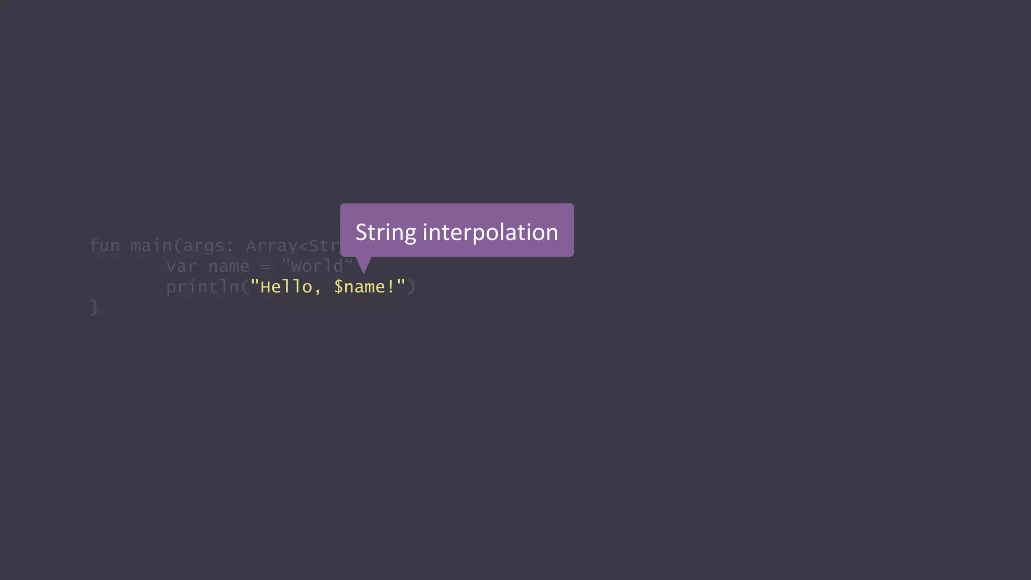 fun main(args: Array<String>) {
var name = "World“
println("Hello, $name!")
}
String interpolation
 