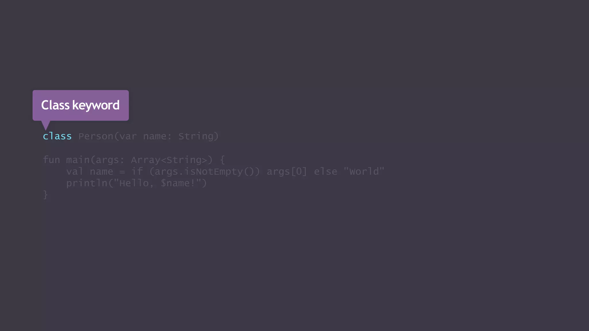 class Person(var name: String)
fun main(args: Array<String>) {
val name = if (args.isNotEmpty()) args[0] else "World"
println("Hello, $name!")
}
Class keyword
 