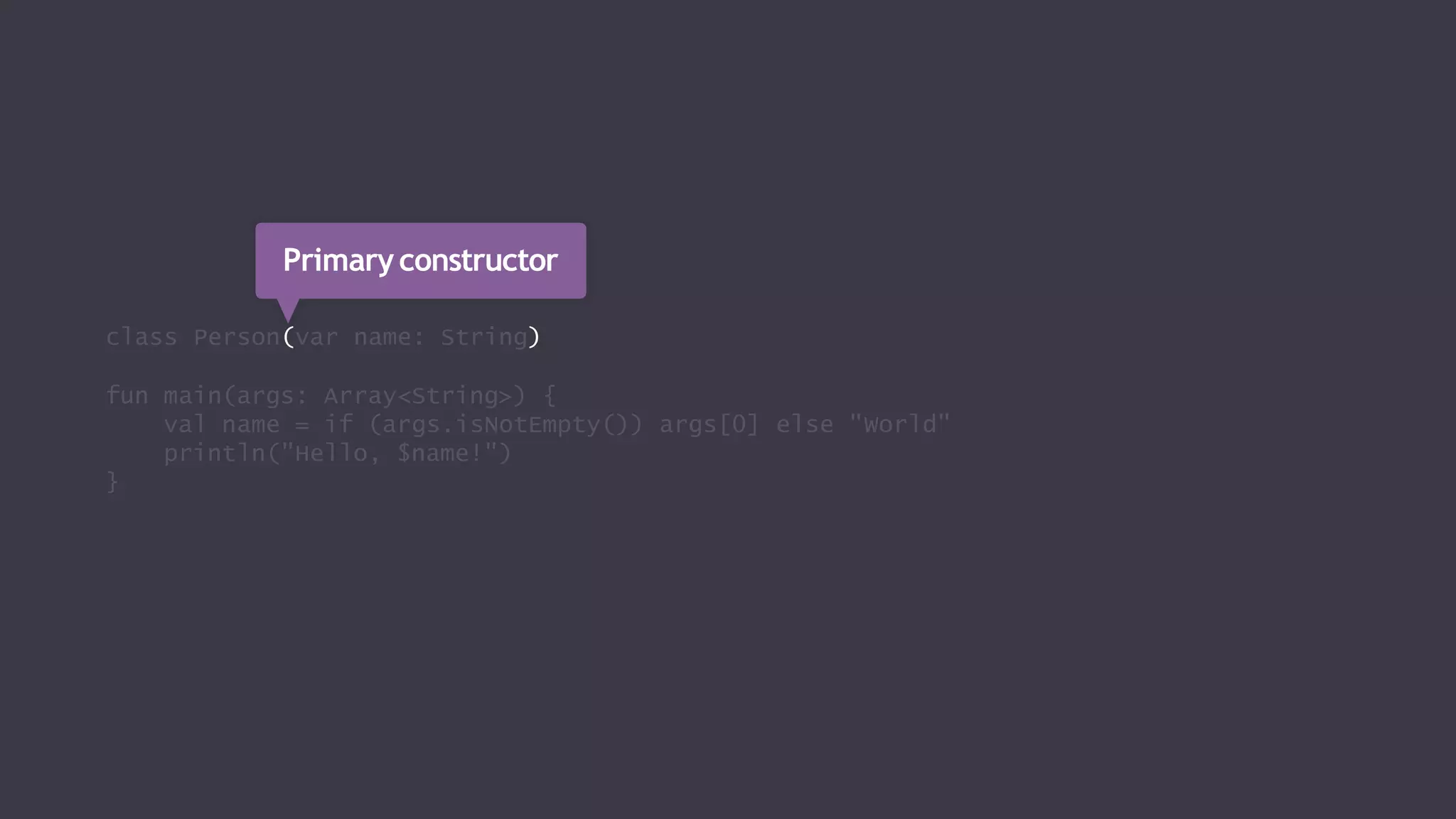 class Person(var name: String)
fun main(args: Array<String>) {
val name = if (args.isNotEmpty()) args[0] else "World"
println("Hello, $name!")
}
Primaryconstructor
 