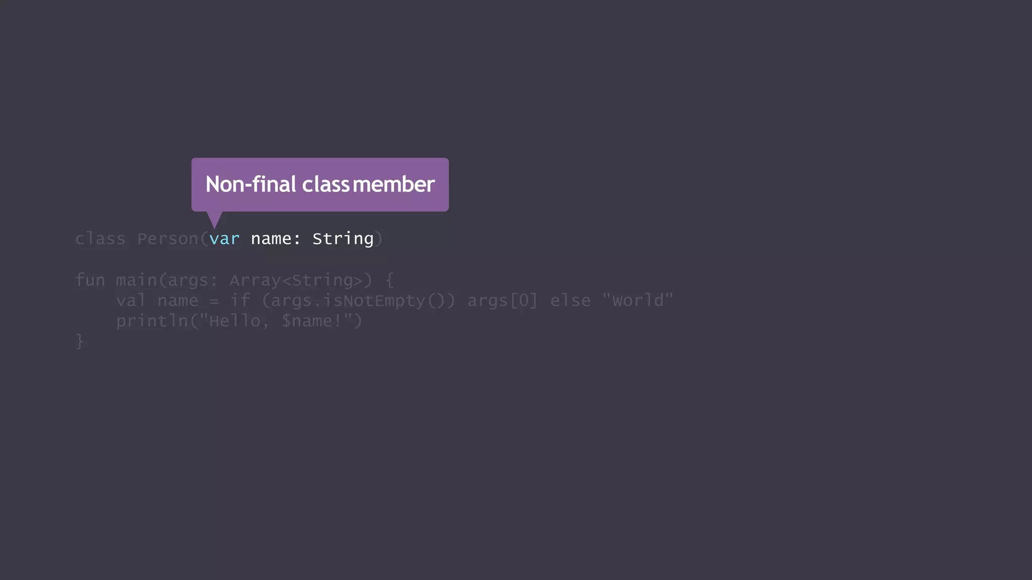 class Person(var name: String)
fun main(args: Array<String>) {
val name = if (args.isNotEmpty()) args[0] else "World"
println("Hello, $name!")
}
Non-final classmember
 