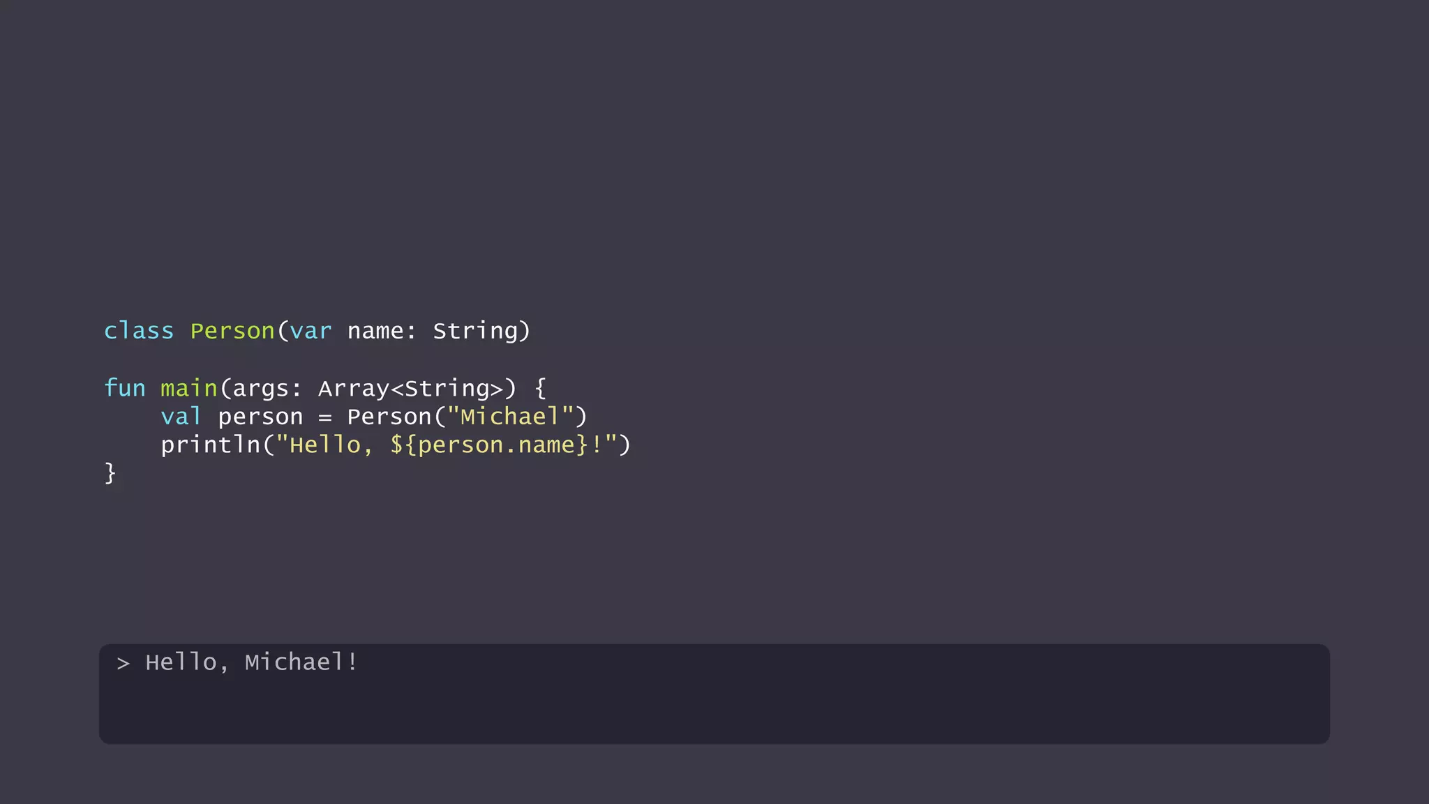 class Person(var name: String)
fun main(args: Array<String>) {
val person = Person("Michael")
println("Hello, ${person.name}!")
}
> Hello, Michael!
 