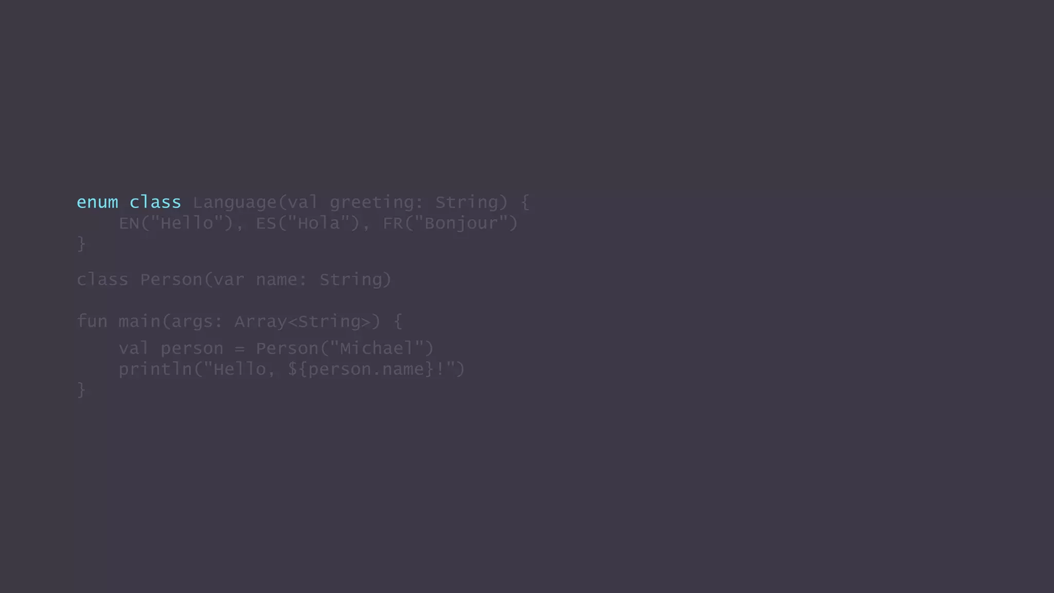 enum class Language(val greeting: String) {
EN("Hello"), ES("Hola"), FR("Bonjour")
}
class Person(var name: String)
fun main(args: Array<String>) {
val person = Person("Michael")
println("Hello, ${person.name}!")
}
 