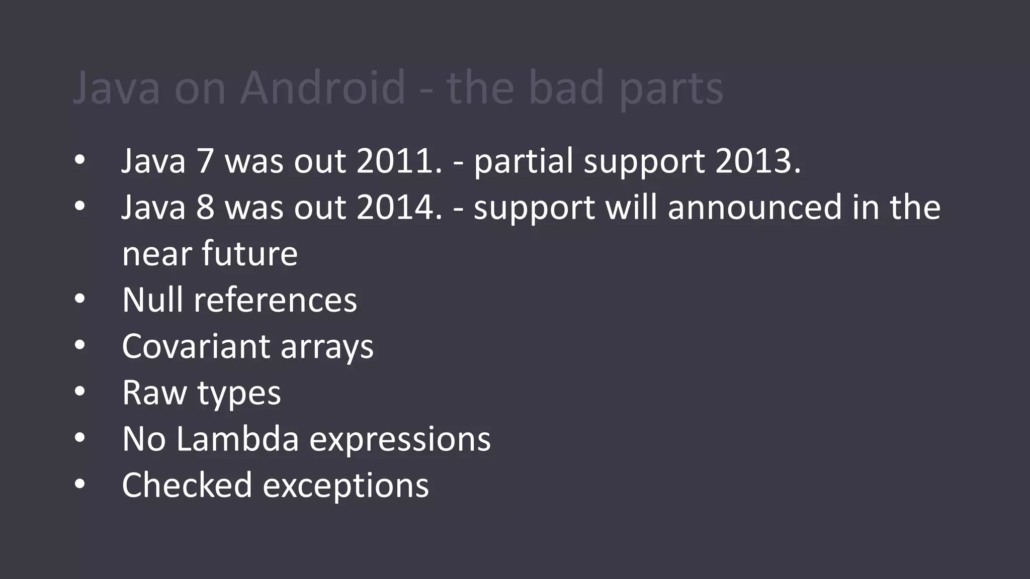 Java on Android - the bad parts
• Java 7 was out 2011. - partial support 2013.
• Java 8 was out 2014. - support will announced in the
near future
• Null references
• Covariant arrays
• Raw types
• No Lambda expressions
• Checked exceptions
 