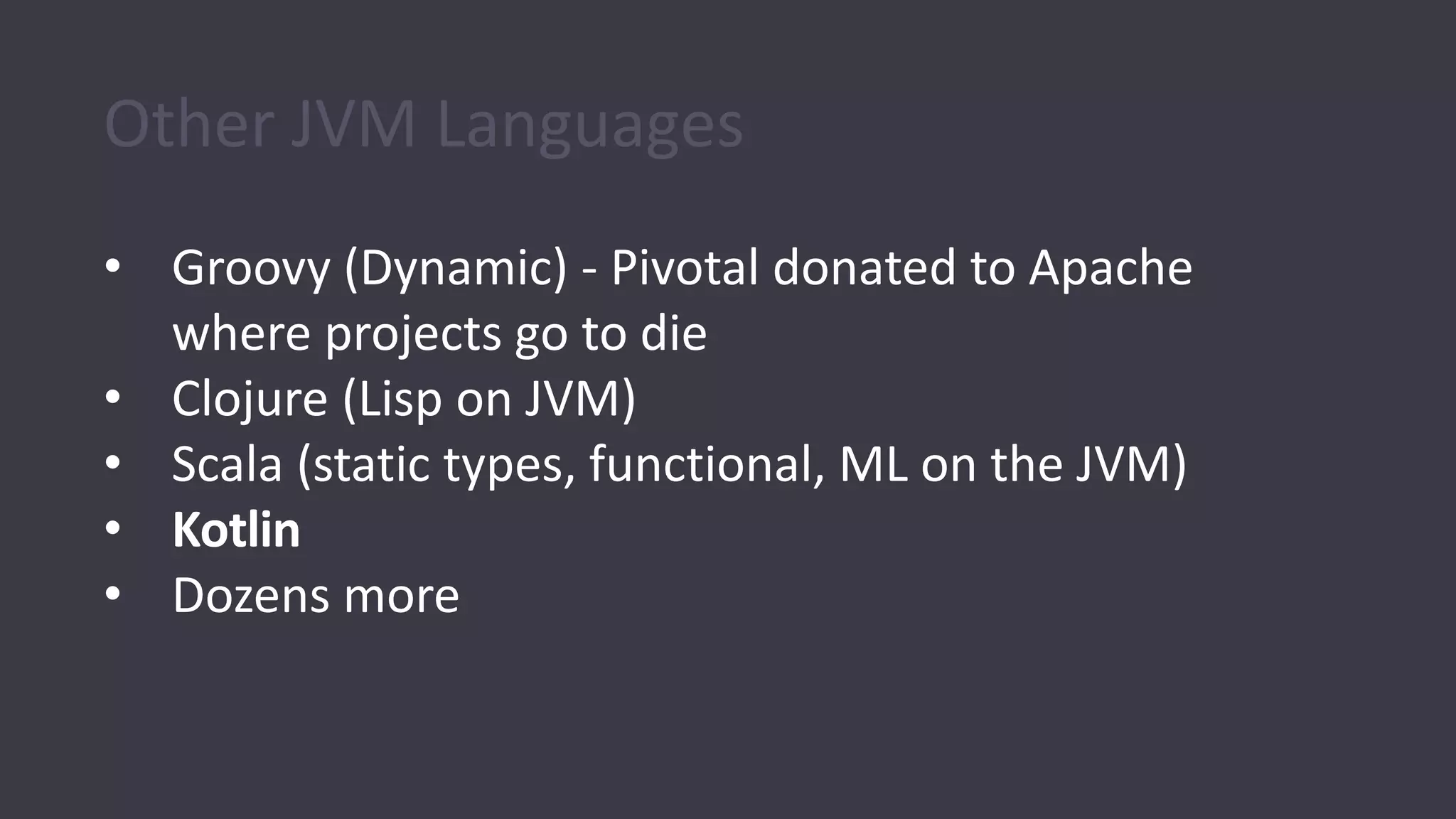 Other JVM Languages
• Groovy (Dynamic) - Pivotal donated to Apache
where projects go to die
• Clojure (Lisp on JVM)
• Scala (static types, functional, ML on the JVM)
• Kotlin
• Dozens more
 