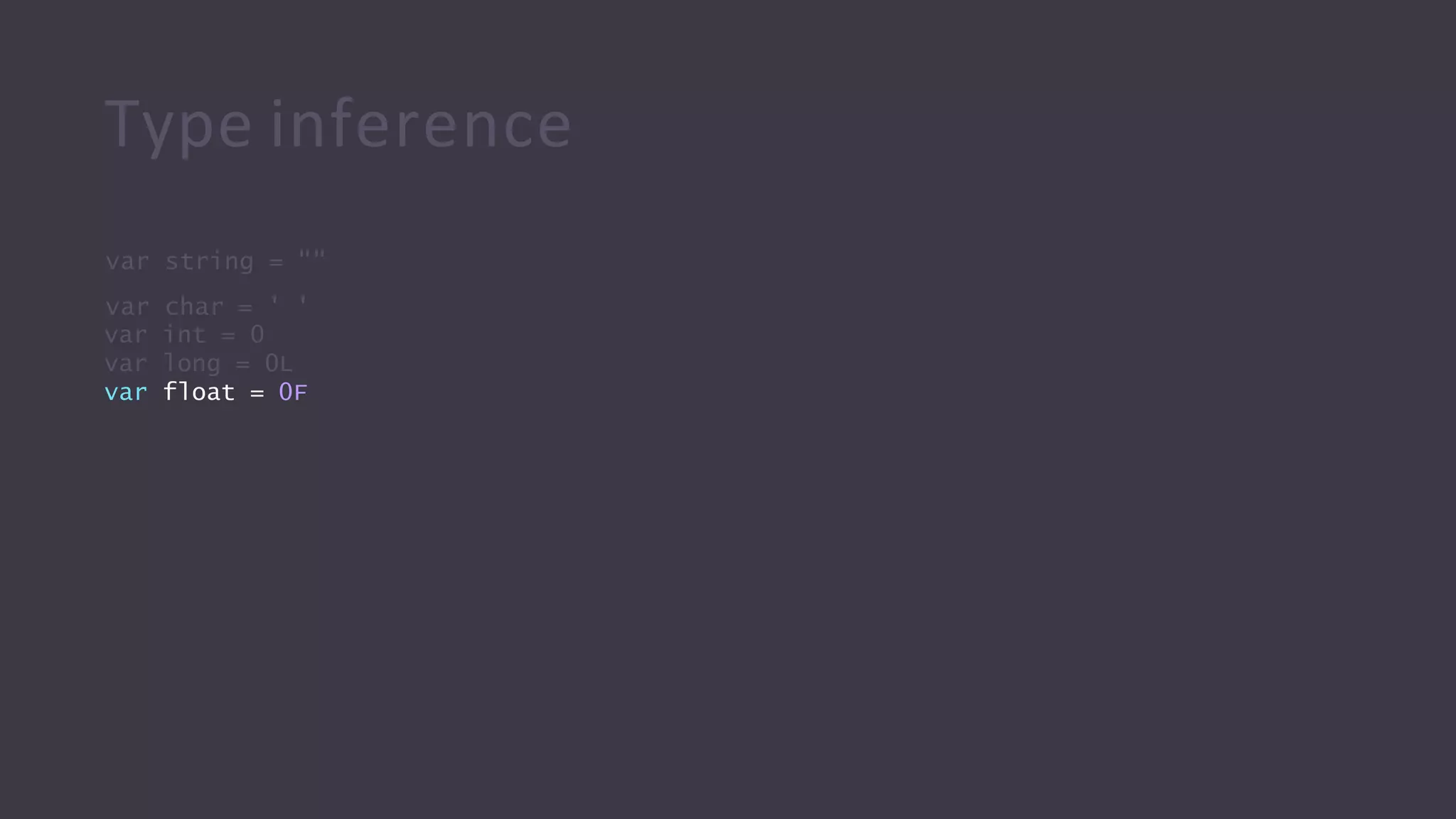 Type inference
var string = ""
var char = ' '
var int = 0
var long = 0L
var float = 0F
 