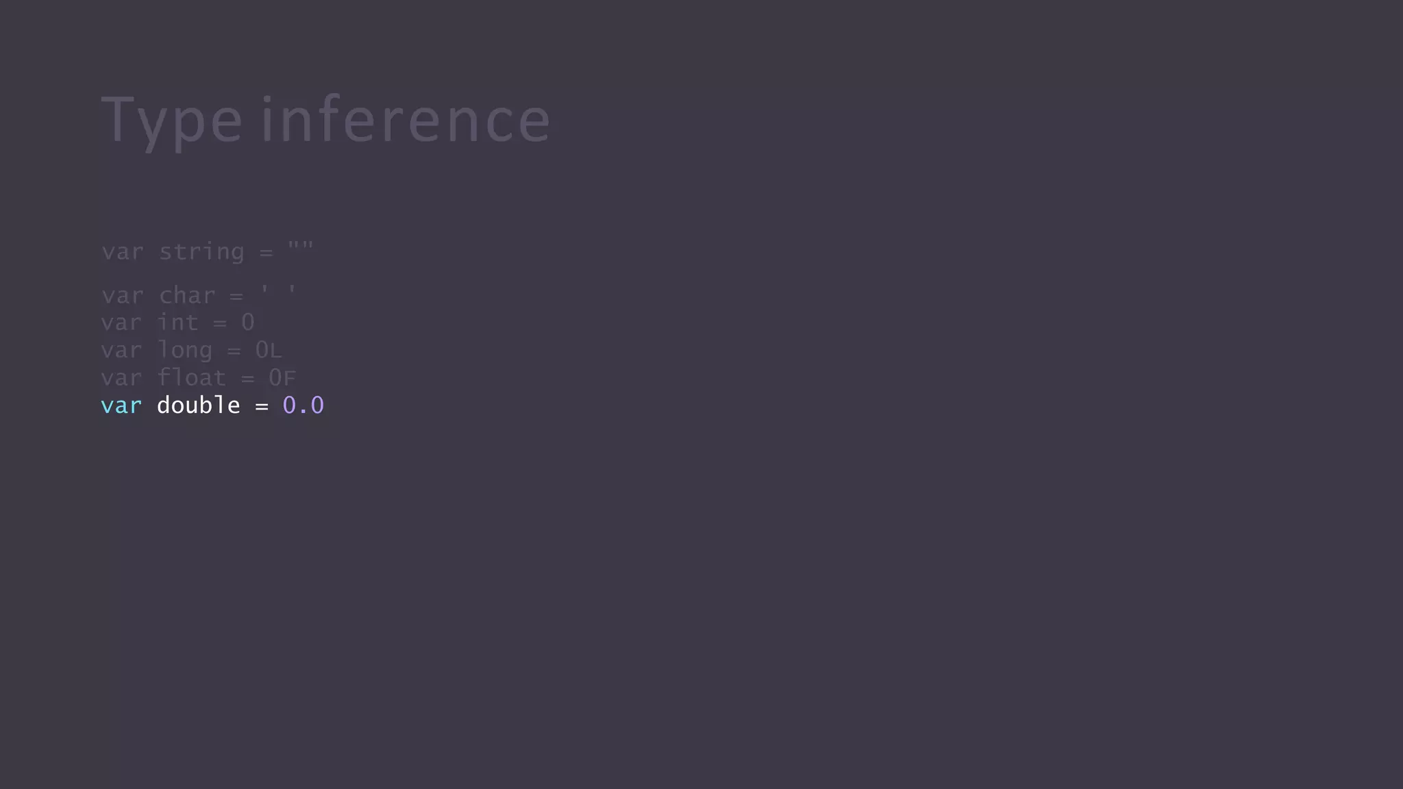 Type inference
var int = 0
var long = 0L
var float = 0F
var double = 0.0
var string = ""
var char = ' '
 